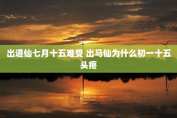 出道仙七月十五难受 出马仙为什么初一十五头疼