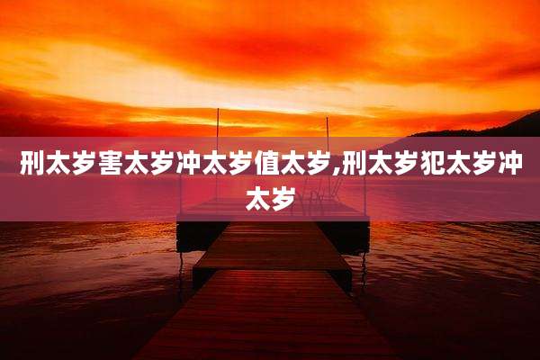 刑太岁害太岁冲太岁值太岁,刑太岁犯太岁冲太岁
