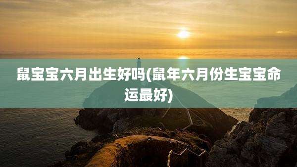 鼠宝宝六月出生好吗(鼠年六月份生宝宝命运最好)