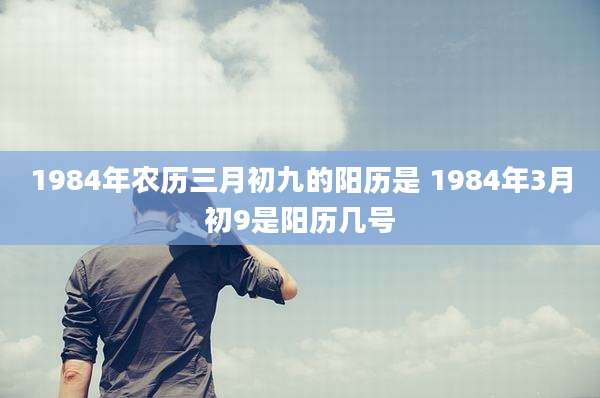 1984年农历三月初九的阳历是 1984年3月初9是阳历几号