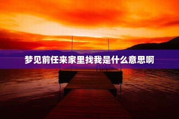 梦见前任来家里找我是什么意思啊