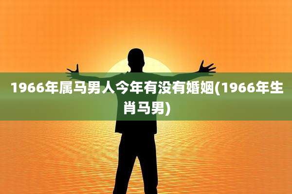 1966年属马男人今年有没有婚姻(1966年生肖马男)
