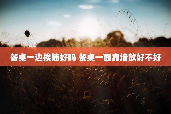 餐桌一边挨墙好吗 餐桌一面靠墙放好不好