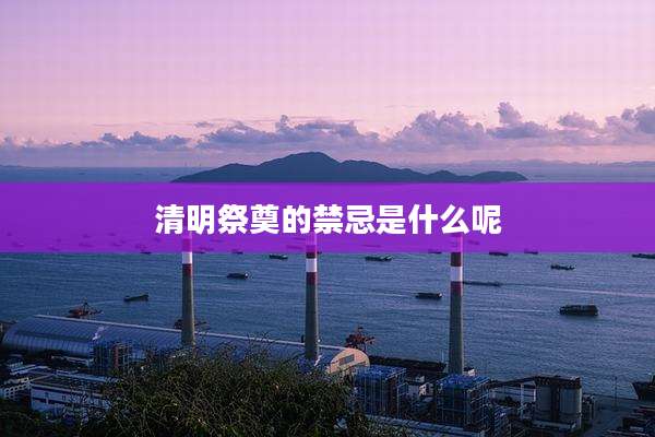 清明祭奠的禁忌是什么呢