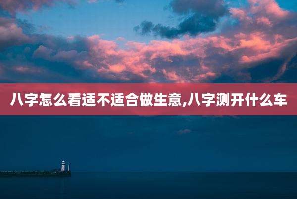八字怎么看适不适合做生意,八字测开什么车