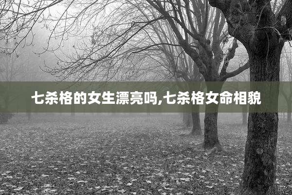 七杀格的女生漂亮吗,七杀格女命相貌