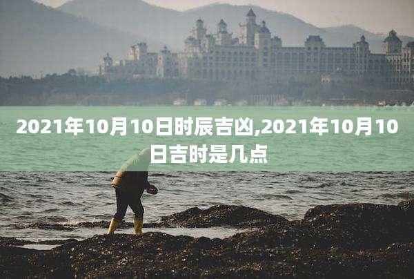 2021年10月10日时辰吉凶,2021年10月10日吉时是几点