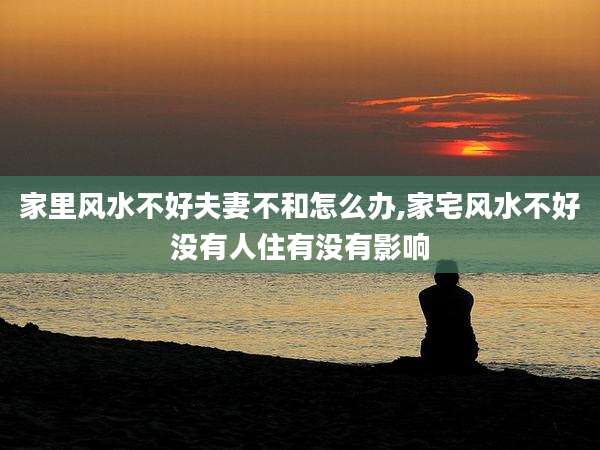 家里风水不好夫妻不和怎么办,家宅风水不好没有人住有没有影响