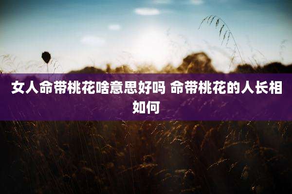女人命带桃花啥意思好吗 命带桃花的人长相如何