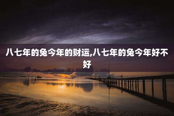 八七年的兔今年的财运,八七年的兔今年好不好
