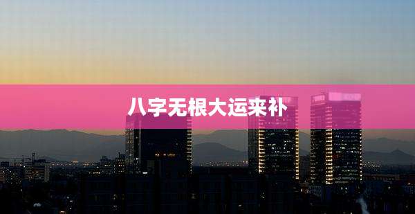 八字无根大运来补