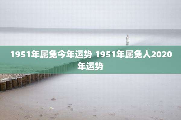 1951年属兔今年运势 1951年属兔人2020年运势