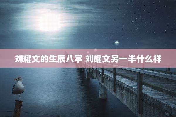 刘耀文的生辰八字 刘耀文另一半什么样