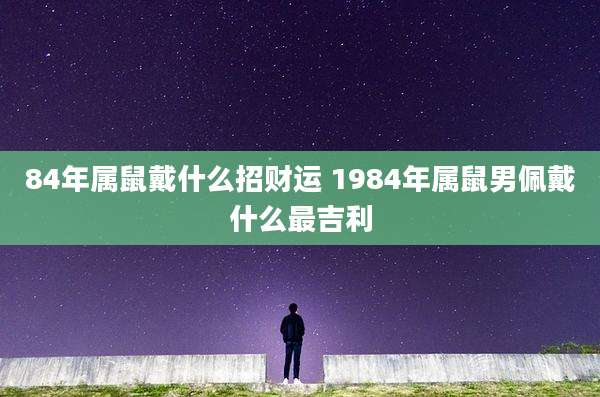 84年属鼠戴什么招财运 1984年属鼠男佩戴什么最吉利