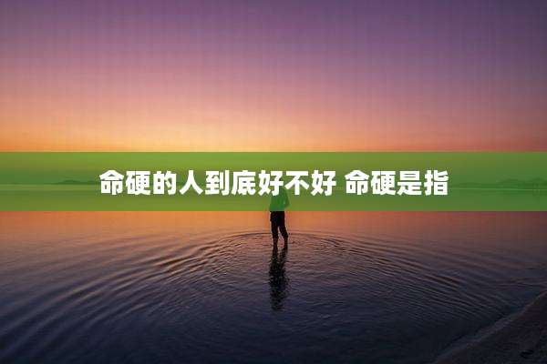 命硬的人到底好不好 命硬是指