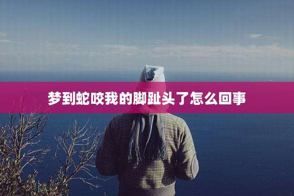 梦到蛇咬我的脚趾头了怎么回事