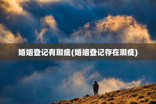 婚姻登记有瑕疵(婚姻登记存在瑕疵)