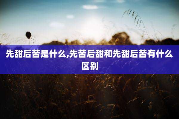 先甜后苦是什么,先苦后甜和先甜后苦有什么区别