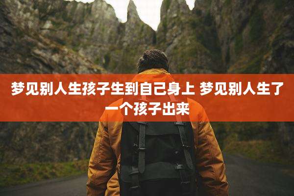 梦见别人生孩子生到自己身上 梦见别人生了一个孩子出来