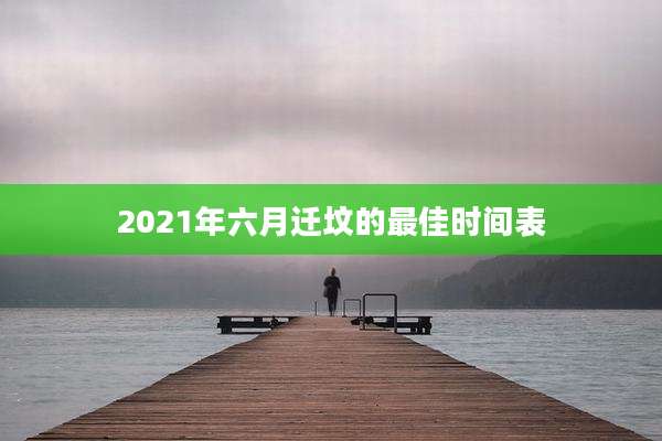 2021年六月迁坟的最佳时间表