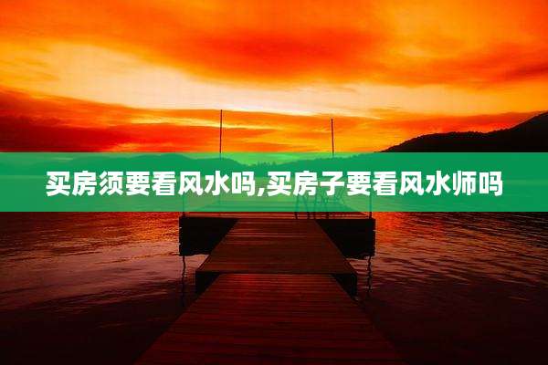 买房须要看风水吗,买房子要看风水师吗