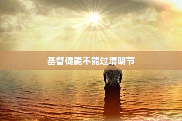 基督徒能不能过清明节