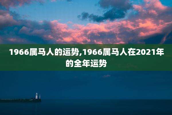 1966属马人的运势,1966属马人在2021年的全年运势