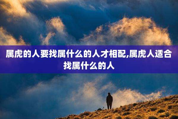 属虎的人要找属什么的人才相配,属虎人适合找属什么的人