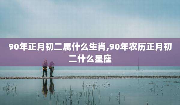 90年正月初二属什么生肖,90年农历正月初二什么星座