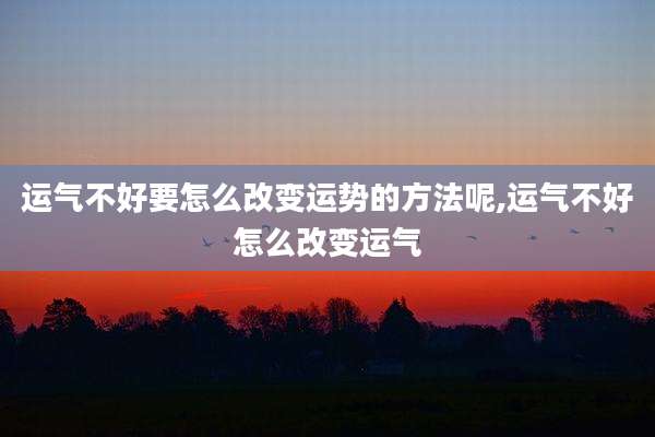 运气不好要怎么改变运势的方法呢,运气不好怎么改变运气