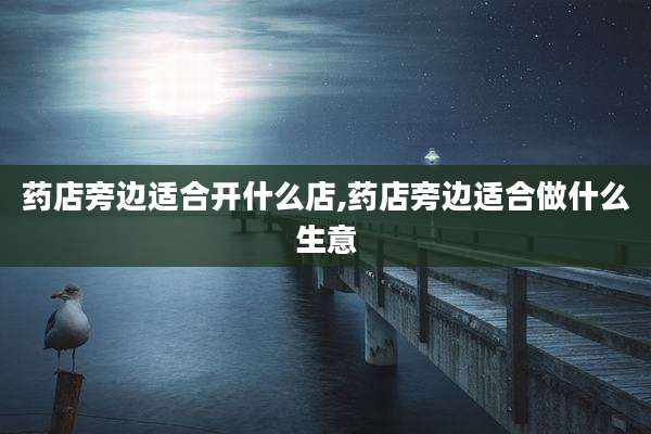药店旁边适合开什么店,药店旁边适合做什么生意