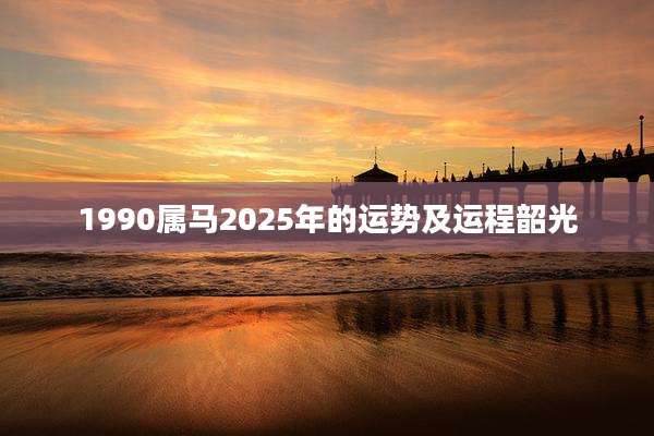 1990属马2025年的运势及运程韶光