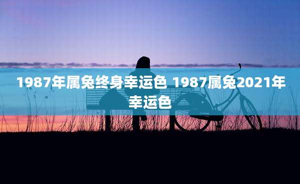 1987年属兔终身幸运色 1987属兔2021年幸运色