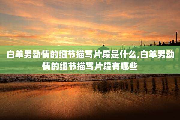 白羊男动情的细节描写片段是什么,白羊男动情的细节描写片段有哪些
