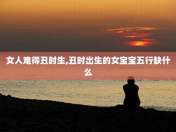 女人难得丑时生,丑时出生的女宝宝五行缺什么