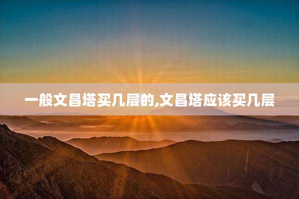 一般文昌塔买几层的,文昌塔应该买几层