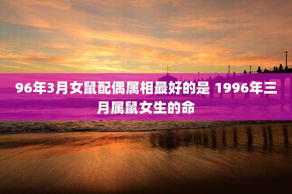 96年3月女鼠配偶属相最好的是 1996年三月属鼠女生的命
