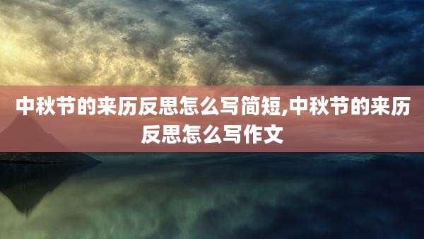 中秋节的来历反思怎么写简短,中秋节的来历反思怎么写作文