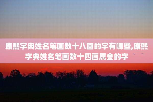 康熙字典姓名笔画数十八画的字有哪些,康熙字典姓名笔画数十四画属金的字