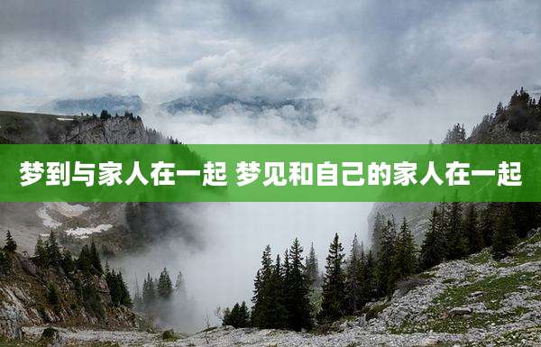 梦到与家人在一起 梦见和自己的家人在一起