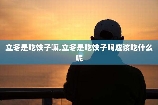 立冬是吃饺子嘛,立冬是吃饺子吗应该吃什么呢