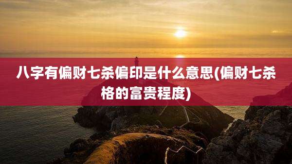 八字有偏财七杀偏印是什么意思(偏财七杀格的富贵程度)