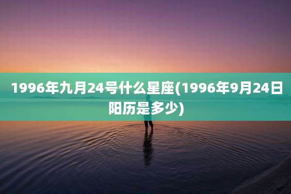 1996年九月24号什么星座(1996年9月24日阳历是多少)