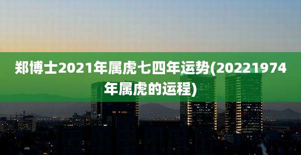 郑博士2021年属虎七四年运势(20221974年属虎的运程)