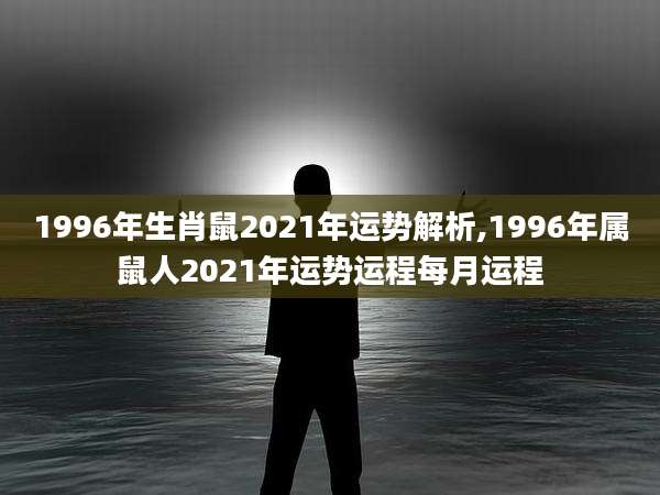 1996年生肖鼠2021年运势解析,1996年属鼠人2021年运势运程每月运程