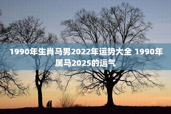 1990年生肖马男2022年运势大全 1990年属马2025的运气