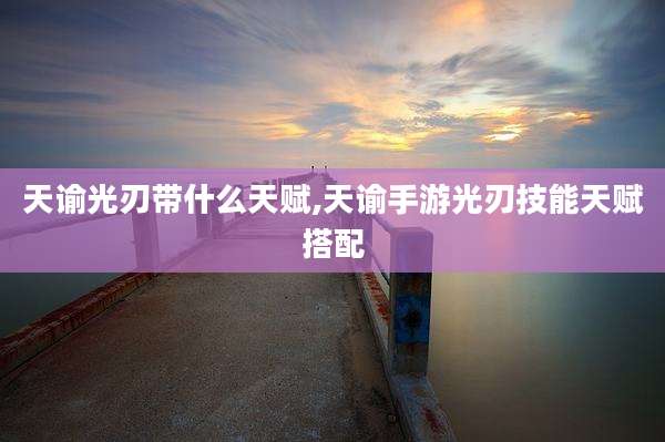 天谕光刃带什么天赋,天谕手游光刃技能天赋搭配