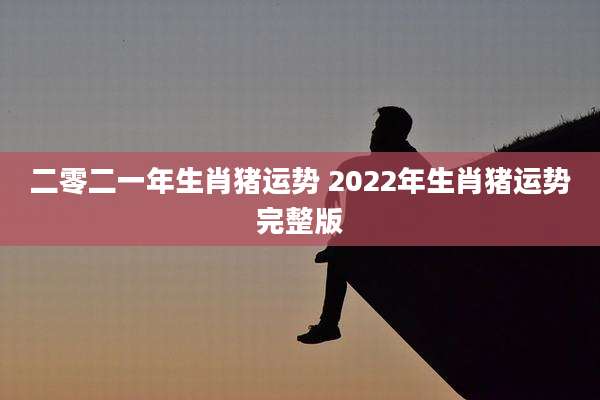 二零二一年生肖猪运势 2022年生肖猪运势完整版