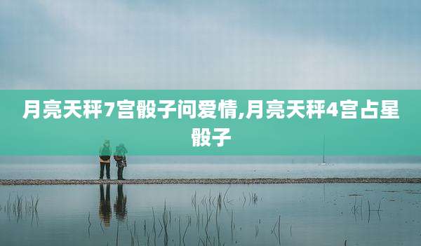 月亮天秤7宫骰子问爱情,月亮天秤4宫占星骰子