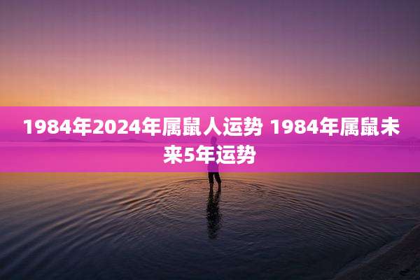 1984年2024年属鼠人运势 1984年属鼠未来5年运势